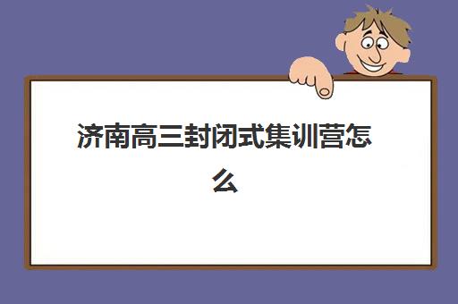 济南高三封闭式集训营怎么样？2025年十大机构真实对比与择校全指南