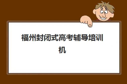 福州封闭式高考辅导培训机构哪个比较好一点？2025年最新排名、择校标准与成功案例全解析