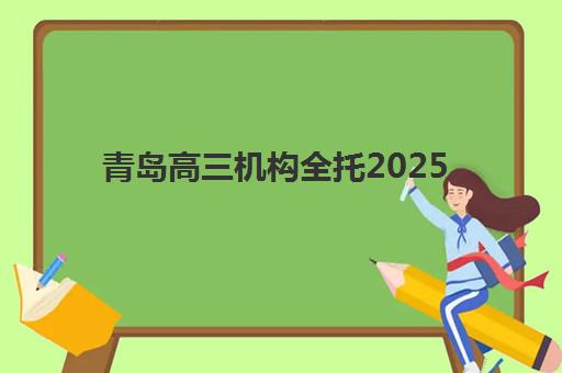 青岛高三机构全托2025辅导班哪个好？最新排名对比、择校标准与备考全指南