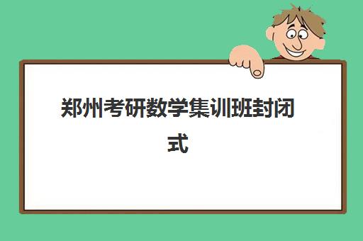 郑州考研数学集训班封闭式集训营地址怎么查？2025年最新校区分布、机构对比与择校全攻略