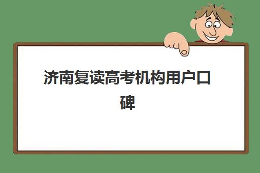 济南复读高考机构用户口碑白皮书如何获取？2025年最新排名数据与择校全攻略