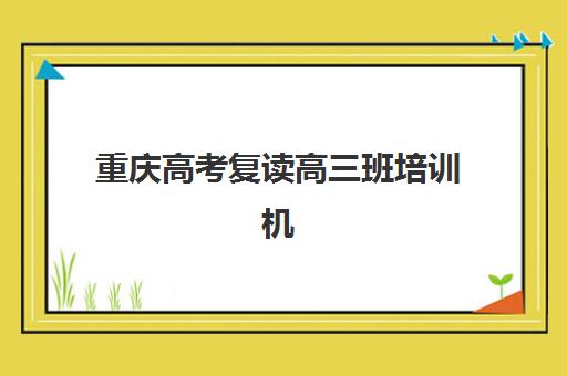重庆高考复读高三班培训机构寄宿基地有哪些？2025年最新权威排名、择校指南与成功案例解析