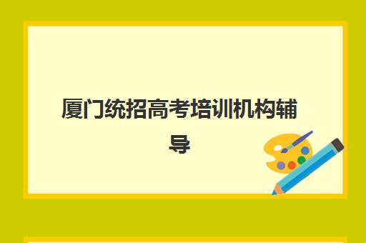 厦门统招高考培训机构辅导班有哪些学校？2025年最新排名、择校指南与报名全攻略