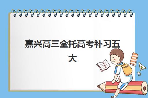 嘉兴高三全托高考补习五大机构服务能力分析，如何选择适合的集训营？