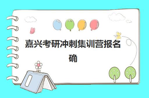 嘉兴考研冲刺集训营报名确认时间表在哪看？2025年最新查询渠道与时间节点全解析