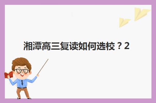 湘潭高三复读如何选校？2025年五大机构核心竞争力分析与择校指南