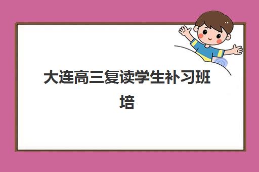 大连高三复读学生补习班培训机构哪个好费用多少？2025年最新十大机构排名与费用全解析