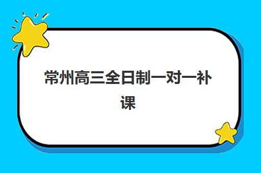 常州高三全日制一对一补课公布时间2025年如何安排？最新招生日程、机构选择与备考全攻略