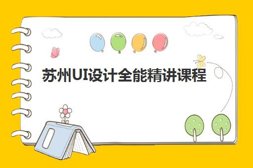 苏州UI设计全能精讲课程行业年度头部机构如何选择？2025年最新权威榜单、课程特色与择校全指南