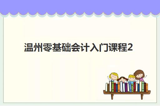 温州零基础会计入门课程2025年报名时间表如何查询？最新课程安排、报名指南与选课攻略