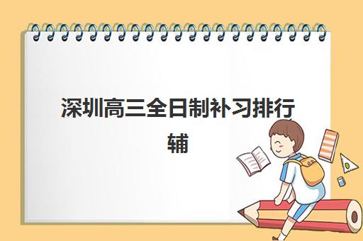 深圳高三全日制补习排行辅导机构哪家强一点啊？2025年最新权威排名解析与择校指南