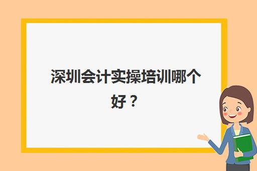 深圳会计实操培训哪个好?2025年主流机构课程对比与择校指南 深圳会计实操培训哪个好?2025年主流机构课程对比与择校指南