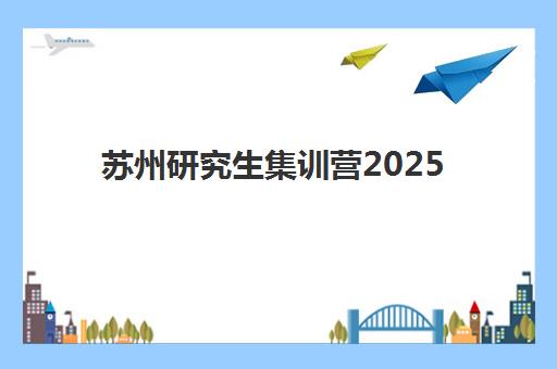 苏州研究生集训营2025年考试时间表如何查询?完整时间节点、集训营选择策略与备考规划全指南 苏州研究生集训营2025年考试时间表如何查询?完整时间节点、集训营选择策略与备考规划全指南
