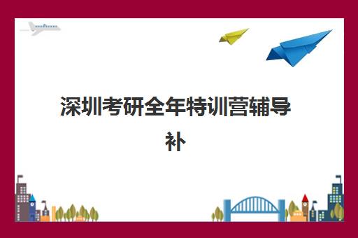深圳考研全年特训营辅导补习报名时间2025年如何查询？最新权威时间表、择校标准与全程避坑指南全解析