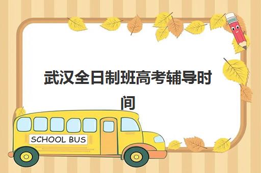 武汉全日制班高考辅导时间2025具体时间如何安排？最新课程表、各校开学日程与科学备考全指南