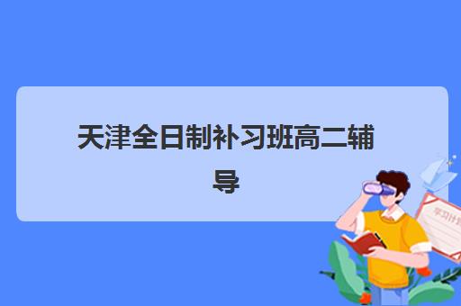 天津全日制补习班高二辅导机构排名榜最新如何查询？2025年顶尖机构综合评测与择校全攻略