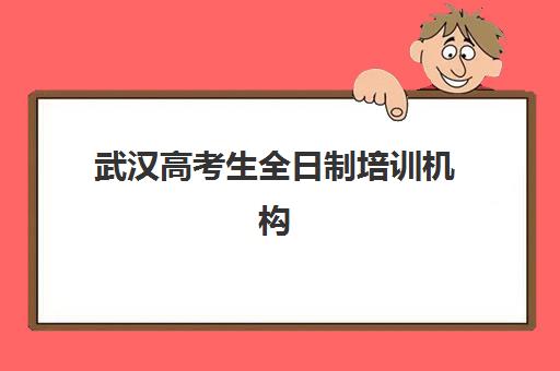 武汉高考生全日制培训机构辅导学校哪家好一点？2025年最新排名前十榜单、各机构特色解析与择校全指南
