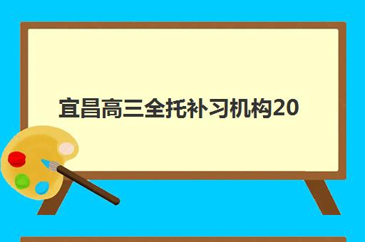 宜昌高三全托补习机构2025辅导班哪儿最好？十大排名、择校指南与报读全攻略