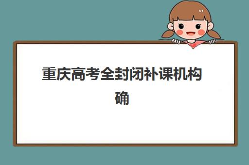 重庆高考全封闭补课机构确认现场确认时间安排如何查询？2025年最新时间预测、确认流程与备考全指南