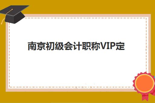 南京初级会计职称VIP定制课程报名2025报名时间如何科学安排？最新时间表、报名步骤与成功备考指南