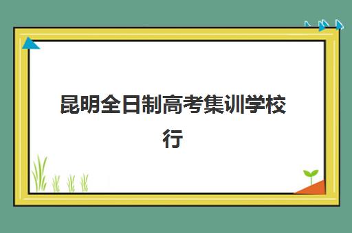 昆明全日制高考集训学校行业年度头部机构公示如何查询？2025年权威榜单、择校指南与报读全攻略