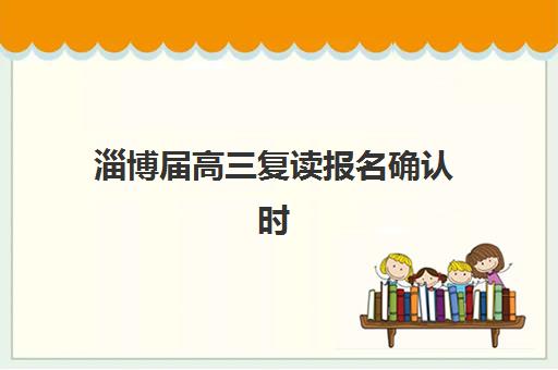 淄博届高三复读报名确认时间表在哪看？2025年最新查询渠道与时间节点全解析