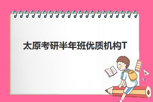 太原考研半年班优质机构TOP5推荐如何选择？2025年权威排名、课程特色与报读全指南