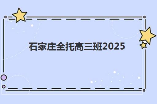 石家庄全托高三班2025辅导班哪个好？2025年最新十大机构排名、各校特色解析与科学择校全指南