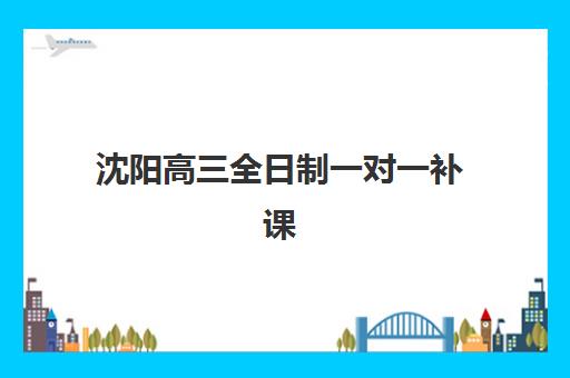 沈阳高三全日制一对一补课集训营哪家口碑好？2025年十大机构排名对比与择校全攻略
