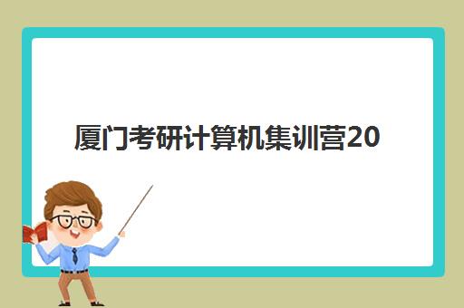 厦门考研计算机集训营2025年要求多少分？最新分数线解读、集训营选择指南与高分备考全攻略