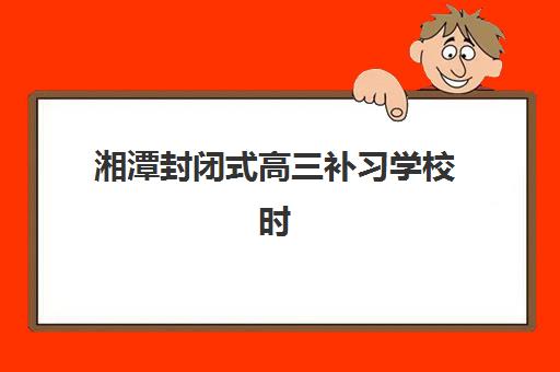 湘潭封闭式高三补习学校时间2025年考试时间如何查询？最新权威时间表、备考规划与成功案例深度解析