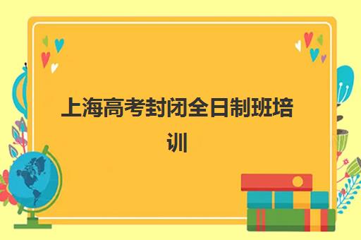 上海高考封闭全日制班培训机构哪家好一点？2025年最新排名解析、各校特色对比与科学择校全指南