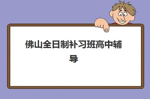 佛山全日制补习班高中辅导班哪个比较好一点？2025年最新排名与择校全攻略