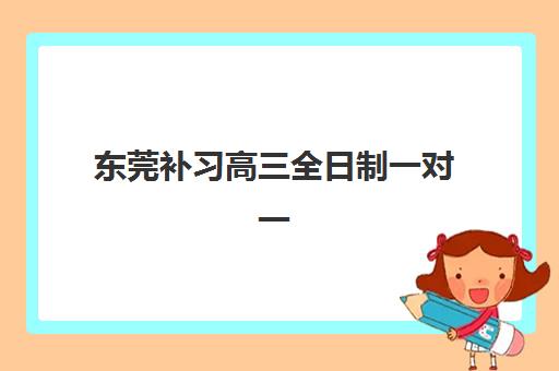 东莞补习高三全日制一对一集训营排名榜单如何查询？2025年权威排名与科学择校全指南