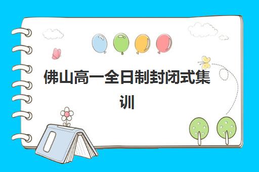 佛山高一全日制封闭式集训时间2025具体时间如何安排？最新日程表与顶尖机构选择全攻略