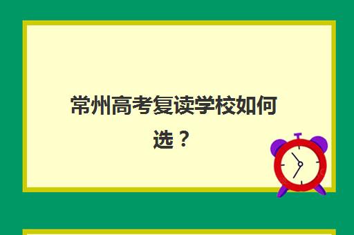 常州高考复读学校如何选？2025年最新排名与择校指南全解析