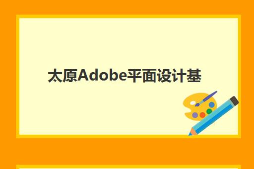太原Adobe平面设计基础课程时间2025具体时间如何查询？最新课程安排、报名流程与学习规划全指南