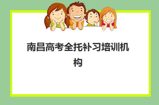 南昌高考全托补习培训机构哪家好一点？2025年最新权威排名与择校全攻略指南