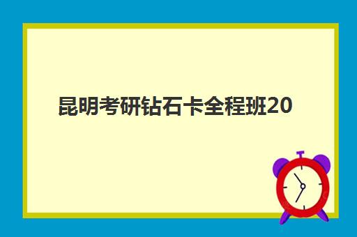 昆明考研钻石卡全程班2025辅导班哪个好？最新权威排名、费用详情与科学择校全攻略详解