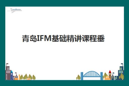 青岛IFM基础精讲课程垂直领域TOP10如何选择？2025年最新排名、课程特色与择校指南全解析