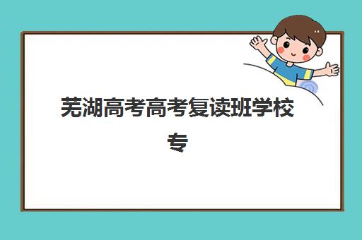 芜湖高考高考复读班学校专项机构竞争力排行如何查询？2025年最新权威榜单、择校标准与成功案例解析