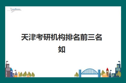 天津考研机构排名前三名如何选择？2025年权威榜单与科学择校全指南