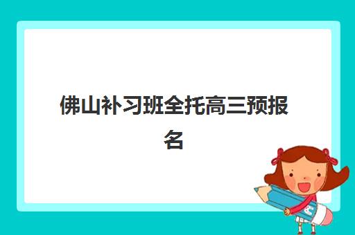 佛山补习班全托高三预报名考点有哪些学校？2025年最新考点分布、学校名单与报名全攻略深度解析