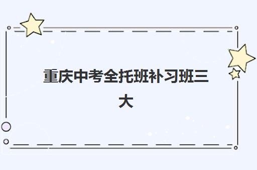 重庆中考全托班补习班三大机构服务成本公示如何查询？2025年最新费用明细、机构服务对比与科学择校全攻略