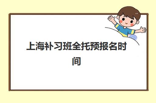 上海补习班全托预报名时间2026年如何安排？最新择校指南与时间规划全解析