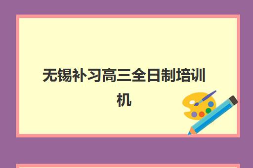 无锡补习高三全日制培训机构哪家好一点？2025年最新权威排名、各校特色解析与科学择校全攻略