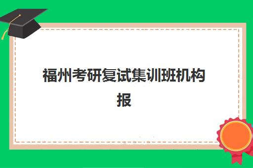 福州考研复试集训班机构报名2025报名时间如何安排？最新权威时间表、各校报名流程与科学择校全攻略