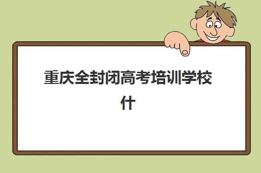 重庆全封闭高考培训学校什么时候报名考试？2025年最新报名时间表、考试日程安排与全程备考规划全攻略
