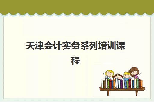 天津会计实务系列培训课程用户满意度标杆机构如何选？2025年天津会计培训口碑排行榜、择校技巧及避坑指南