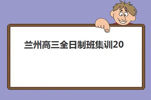 兰州高三全日制班集训2025报名时间表如何查询？2025年最新招生日程、机构对比与科学择校全攻略